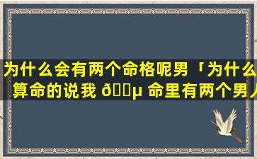 为什么会有两个命格呢男「为什么算命的说我 🐵 命里有两个男人」